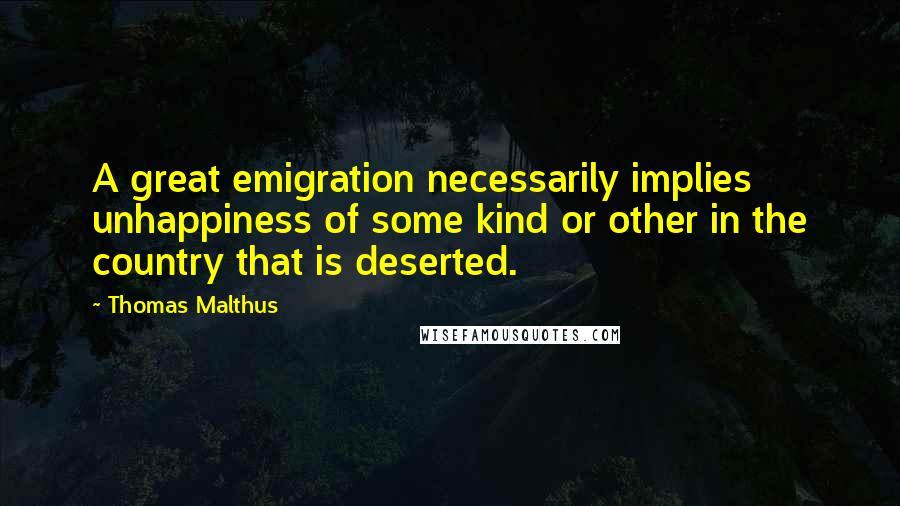 Thomas Malthus quotes: A great emigration necessarily implies unhappiness of some kind or other in the country that is deserted.