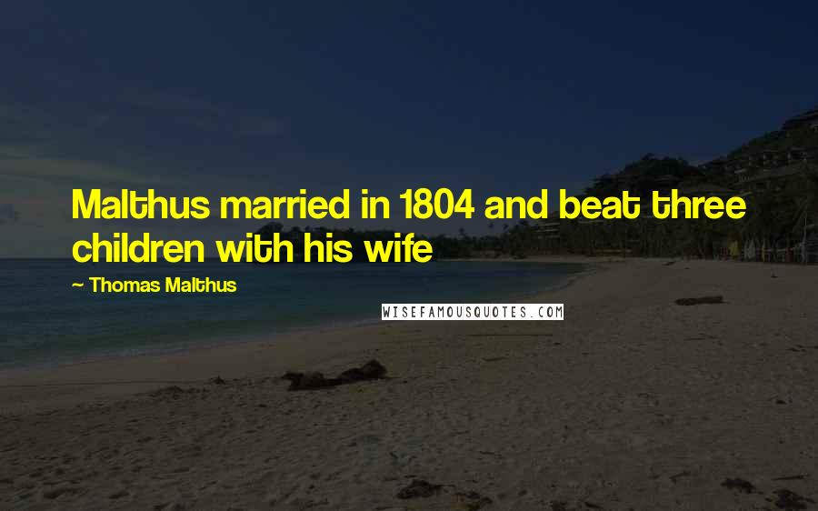 Thomas Malthus quotes: Malthus married in 1804 and beat three children with his wife