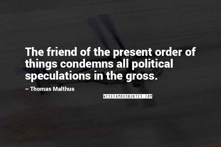 Thomas Malthus quotes: The friend of the present order of things condemns all political speculations in the gross.