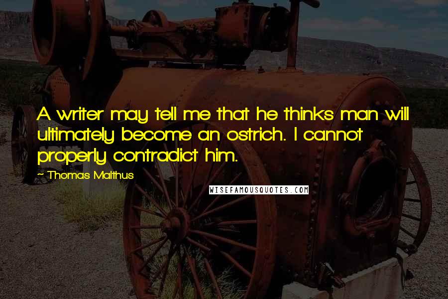 Thomas Malthus quotes: A writer may tell me that he thinks man will ultimately become an ostrich. I cannot properly contradict him.