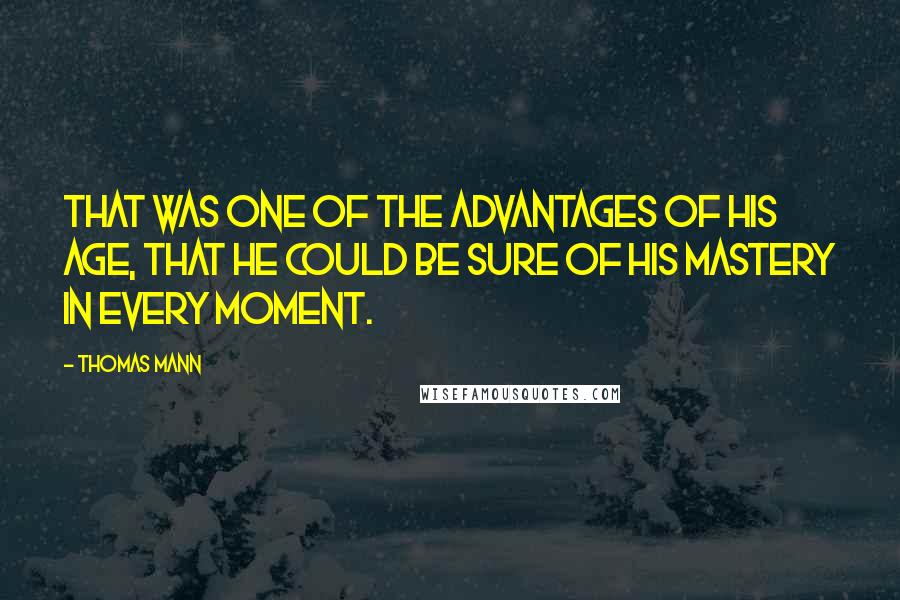 Thomas Mann quotes: That was one of the advantages of his age, that he could be sure of his mastery in every moment.