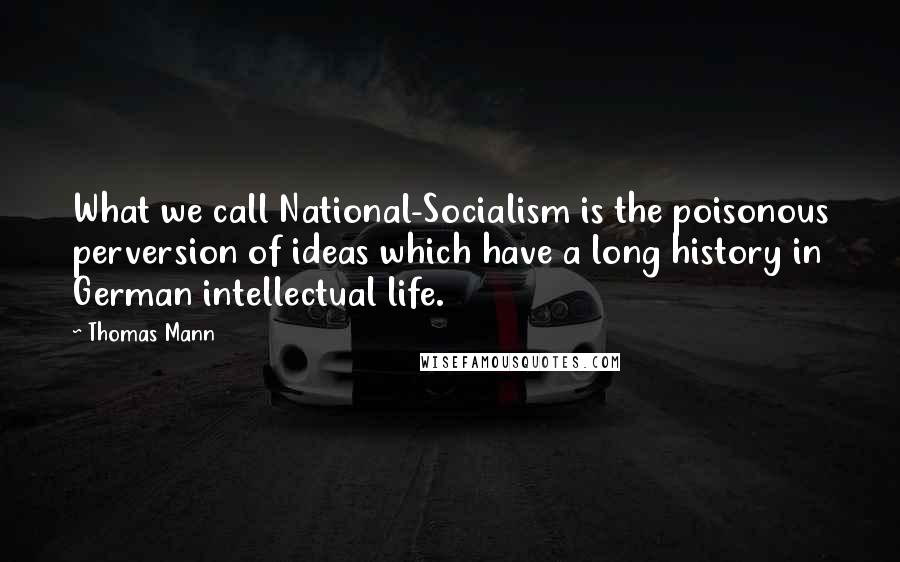 Thomas Mann quotes: What we call National-Socialism is the poisonous perversion of ideas which have a long history in German intellectual life.