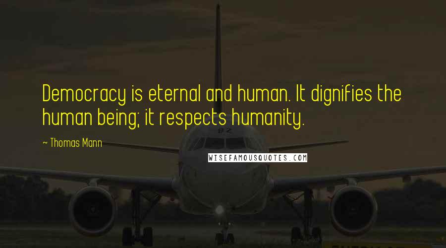 Thomas Mann quotes: Democracy is eternal and human. It dignifies the human being; it respects humanity.