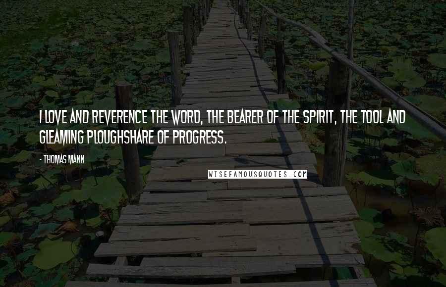 Thomas Mann quotes: I love and reverence the Word, the bearer of the spirit, the tool and gleaming ploughshare of progress.