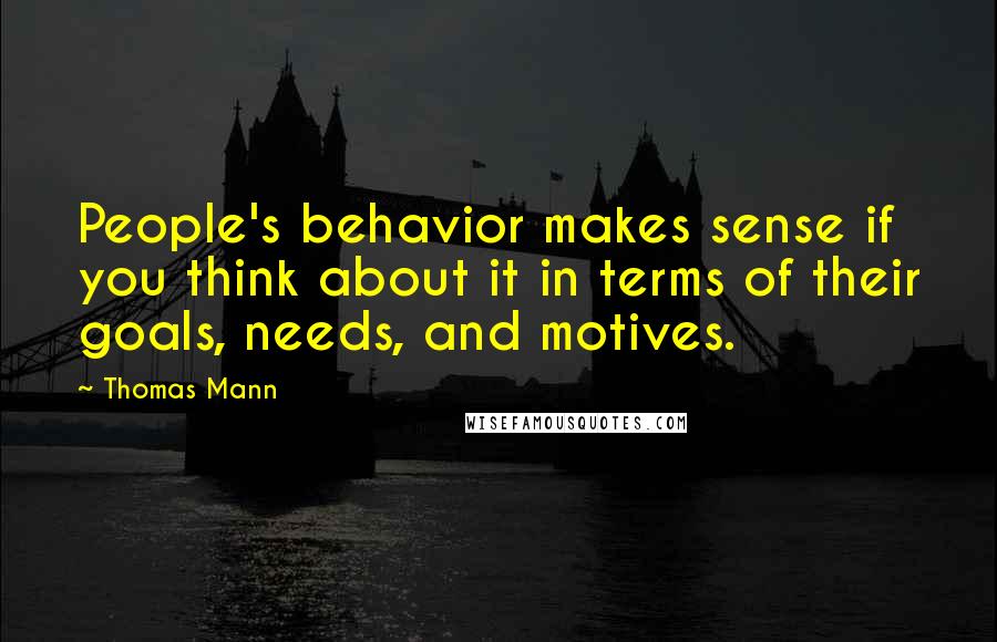 Thomas Mann quotes: People's behavior makes sense if you think about it in terms of their goals, needs, and motives.