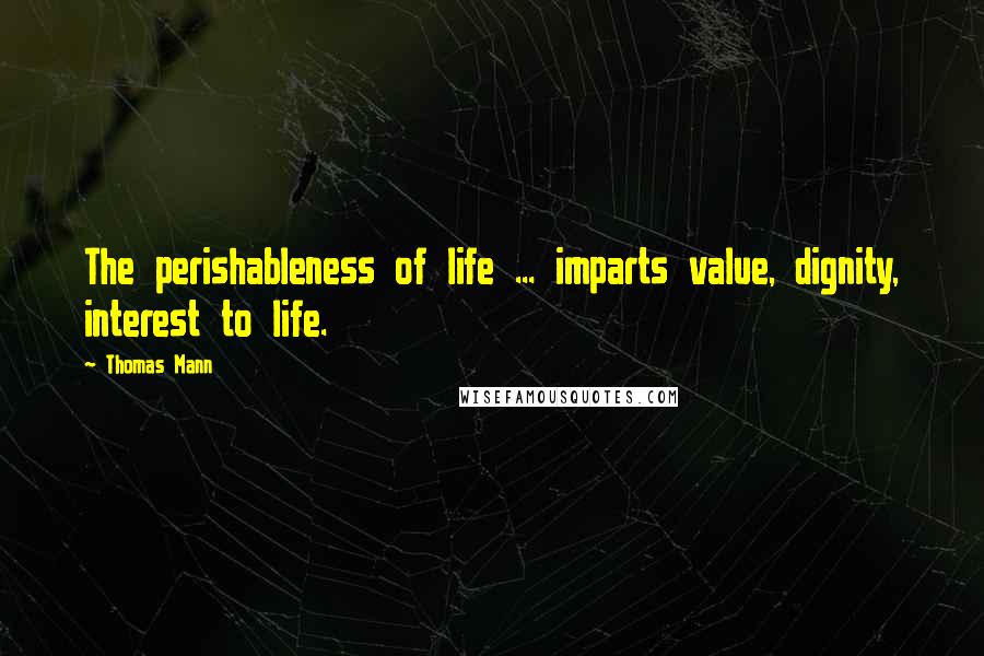 Thomas Mann quotes: The perishableness of life ... imparts value, dignity, interest to life.