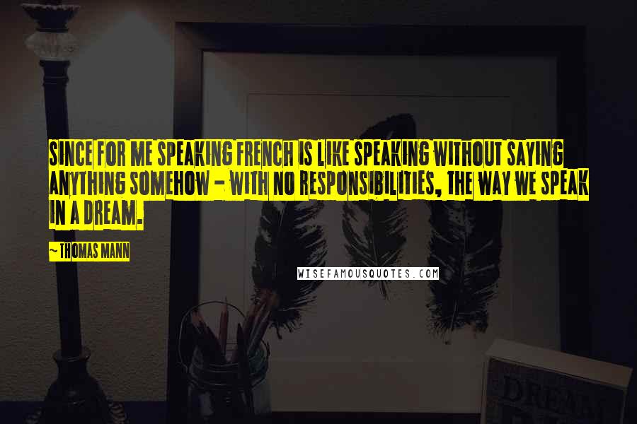 Thomas Mann quotes: since for me speaking French is like speaking without saying anything somehow - with no responsibilities, the way we speak in a dream.