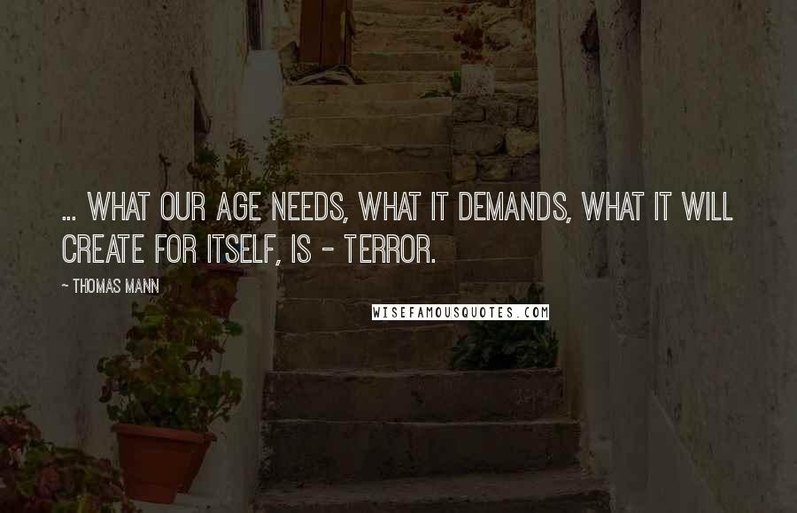 Thomas Mann quotes: ... What our age needs, what it demands, what it will create for itself, is - terror.
