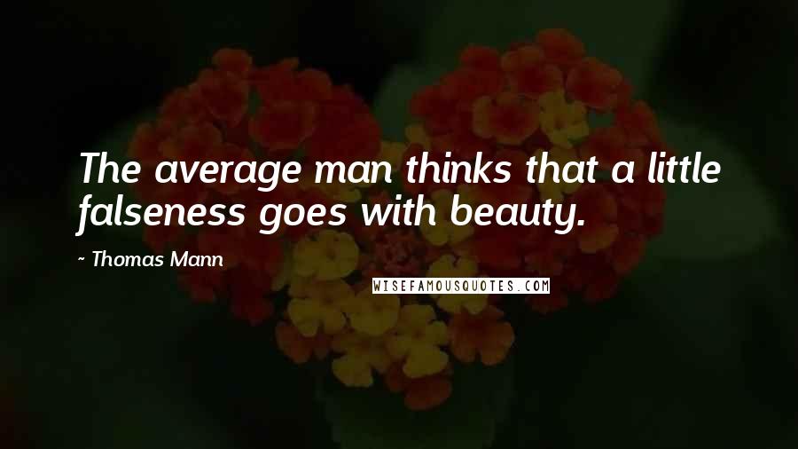 Thomas Mann quotes: The average man thinks that a little falseness goes with beauty.