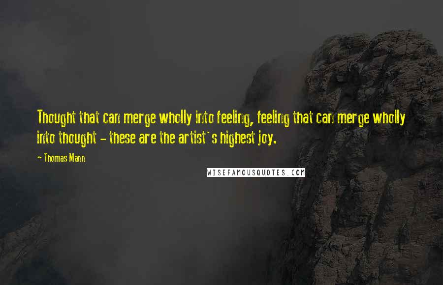 Thomas Mann quotes: Thought that can merge wholly into feeling, feeling that can merge wholly into thought - these are the artist's highest joy.