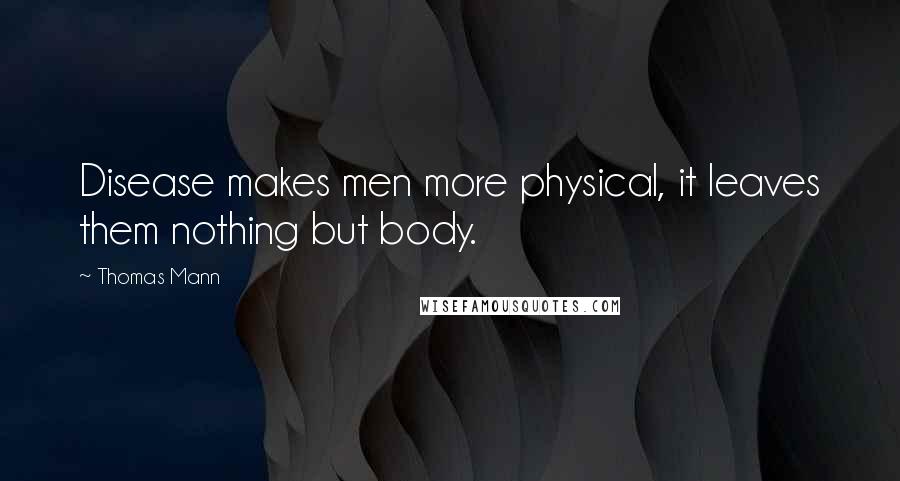 Thomas Mann quotes: Disease makes men more physical, it leaves them nothing but body.