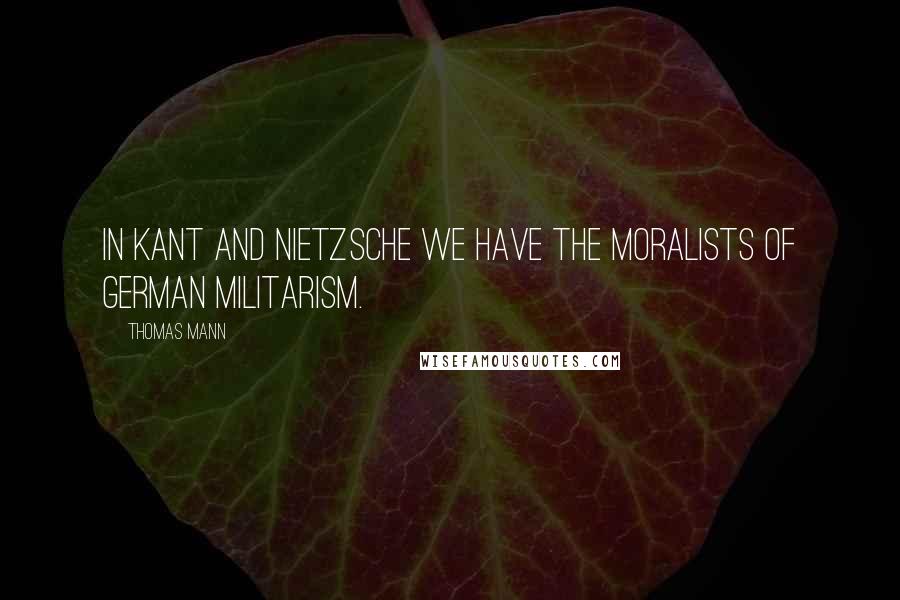 Thomas Mann quotes: In Kant and Nietzsche we have the moralists of German militarism.