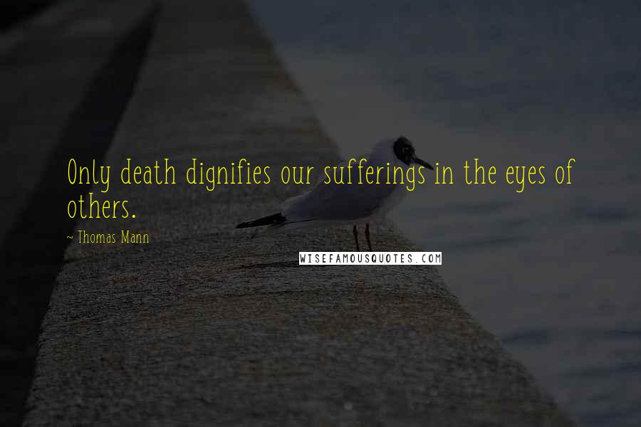 Thomas Mann quotes: Only death dignifies our sufferings in the eyes of others.