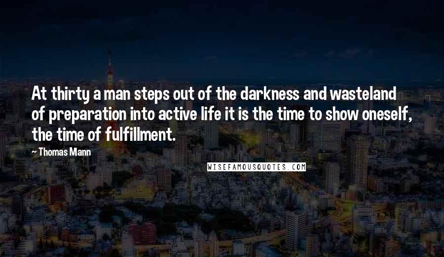 Thomas Mann quotes: At thirty a man steps out of the darkness and wasteland of preparation into active life it is the time to show oneself, the time of fulfillment.