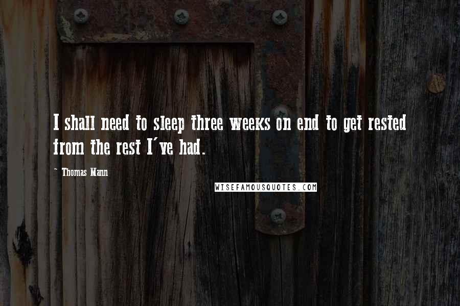 Thomas Mann quotes: I shall need to sleep three weeks on end to get rested from the rest I've had.