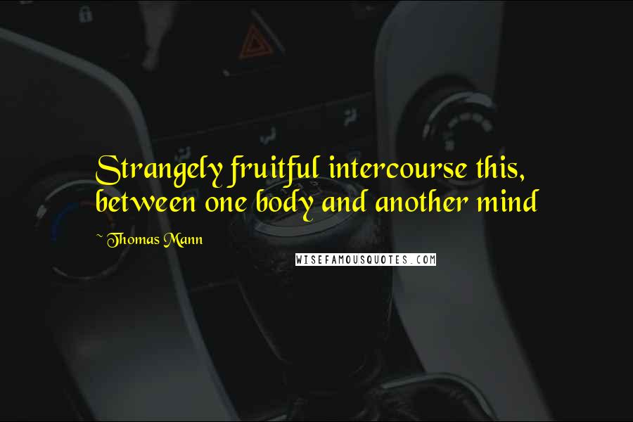 Thomas Mann quotes: Strangely fruitful intercourse this, between one body and another mind