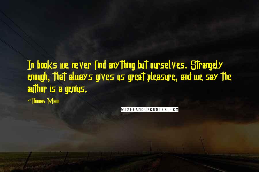 Thomas Mann quotes: In books we never find anything but ourselves. Strangely enough, that always gives us great pleasure, and we say the author is a genius.