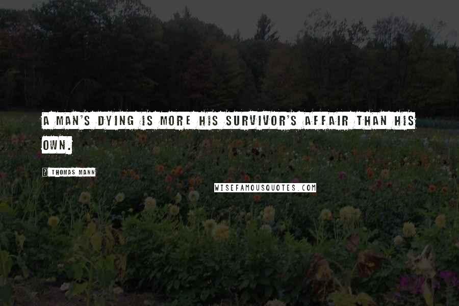 Thomas Mann quotes: A man's dying is more his survivor's affair than his own.