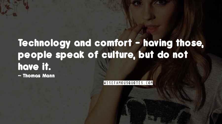 Thomas Mann quotes: Technology and comfort - having those, people speak of culture, but do not have it.