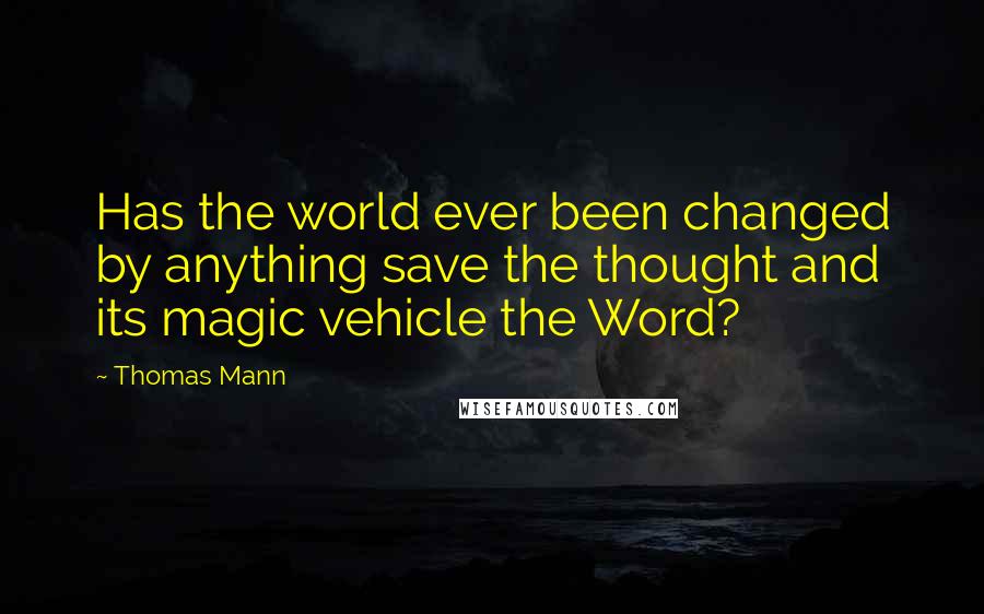 Thomas Mann quotes: Has the world ever been changed by anything save the thought and its magic vehicle the Word?