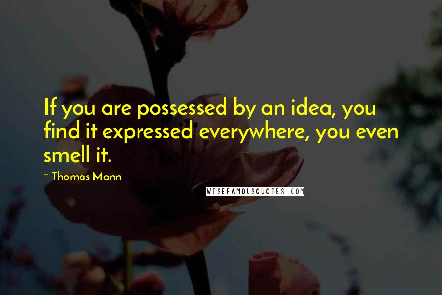 Thomas Mann quotes: If you are possessed by an idea, you find it expressed everywhere, you even smell it.