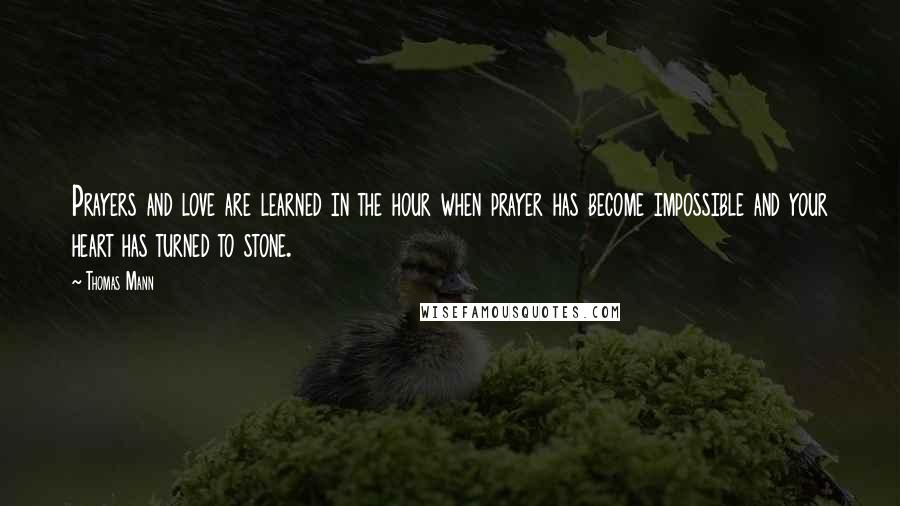 Thomas Mann quotes: Prayers and love are learned in the hour when prayer has become impossible and your heart has turned to stone.