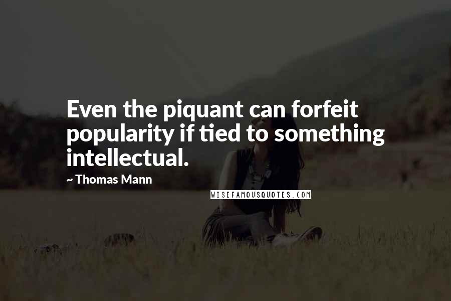 Thomas Mann quotes: Even the piquant can forfeit popularity if tied to something intellectual.