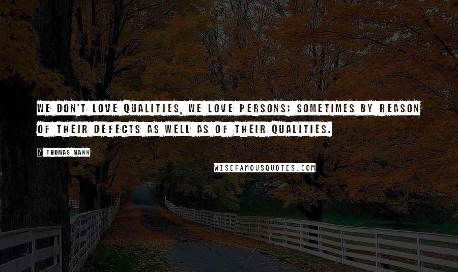 Thomas Mann quotes: We don't love qualities, we love persons; sometimes by reason of their defects as well as of their qualities.