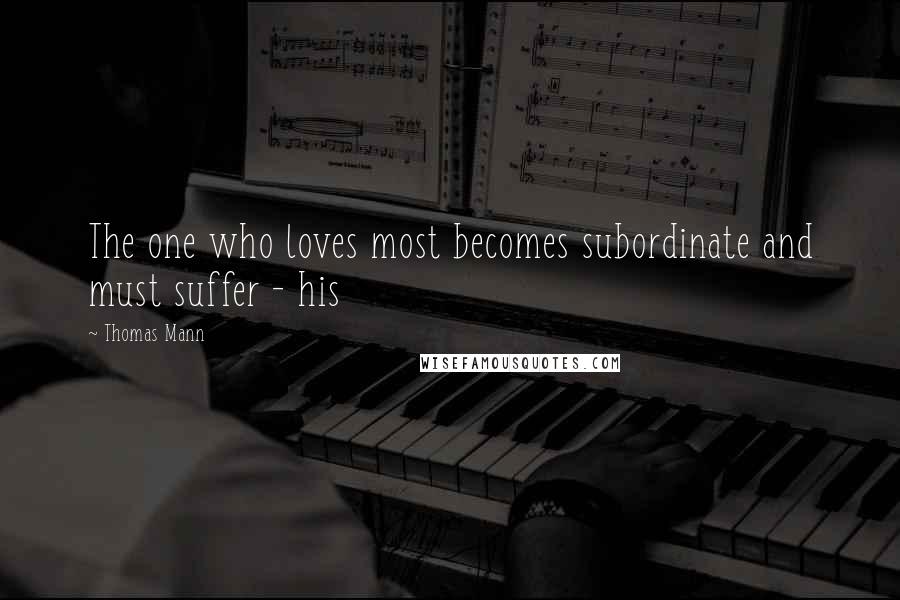 Thomas Mann quotes: The one who loves most becomes subordinate and must suffer - his