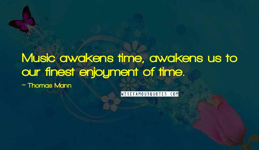 Thomas Mann quotes: Music awakens time, awakens us to our finest enjoyment of time.