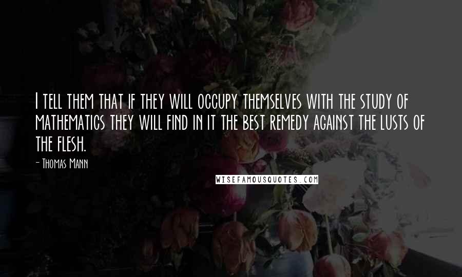 Thomas Mann quotes: I tell them that if they will occupy themselves with the study of mathematics they will find in it the best remedy against the lusts of the flesh.