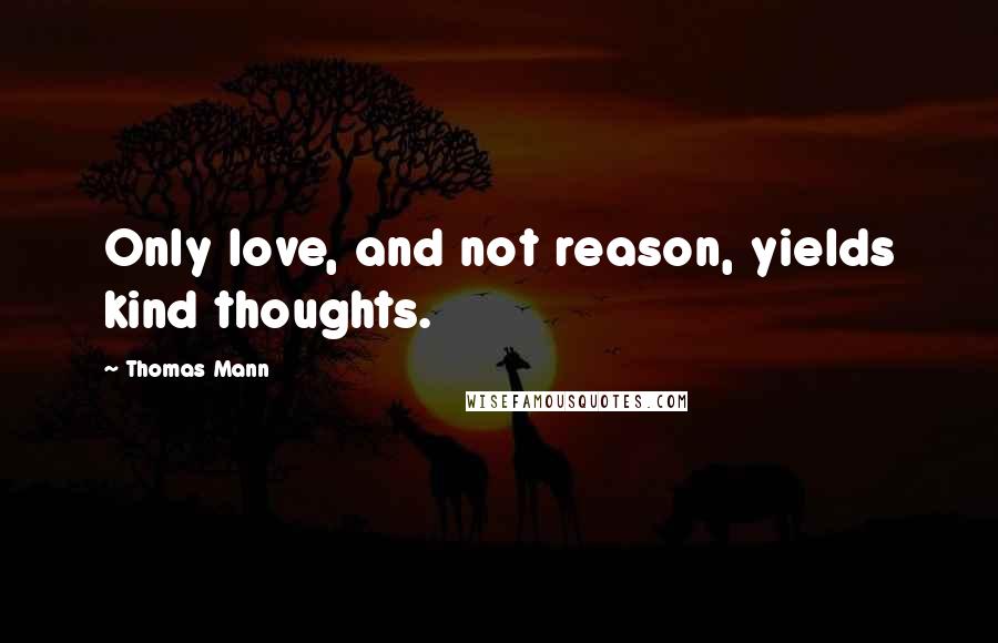 Thomas Mann quotes: Only love, and not reason, yields kind thoughts.