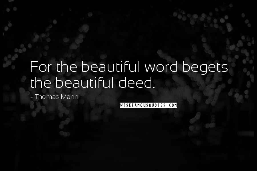 Thomas Mann quotes: For the beautiful word begets the beautiful deed.