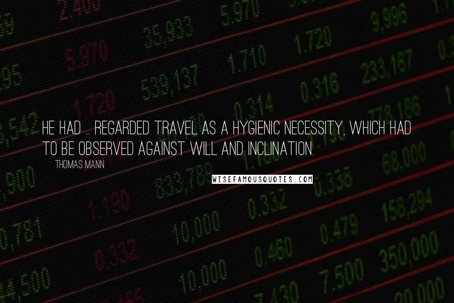 Thomas Mann quotes: He had ... regarded travel as a hygienic necessity, which had to be observed against will and inclination.