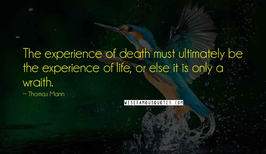 Thomas Mann quotes: The experience of death must ultimately be the experience of life, or else it is only a wraith.