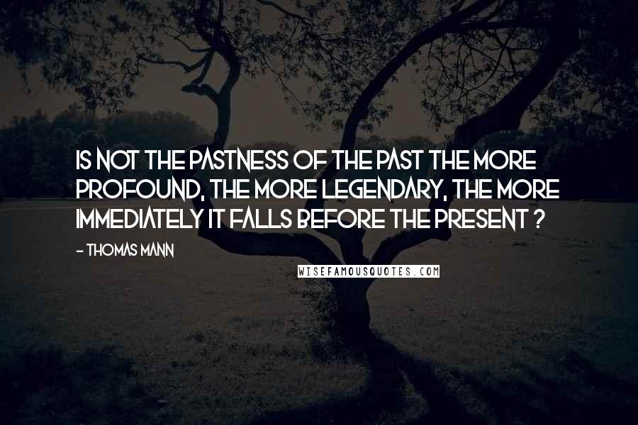 Thomas Mann quotes: Is not the pastness of the past the more profound, the more legendary, the more immediately it falls before the present ?