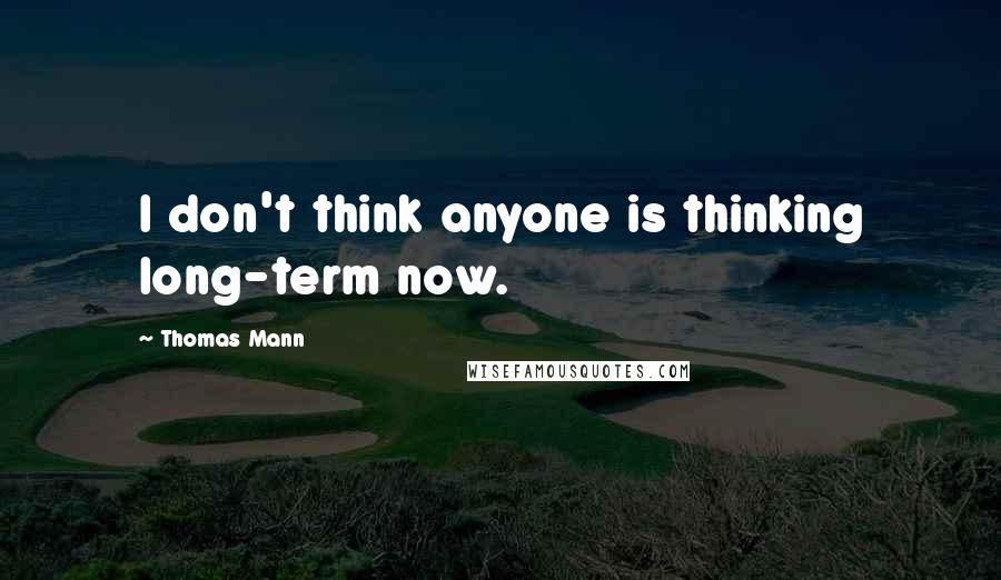 Thomas Mann quotes: I don't think anyone is thinking long-term now.