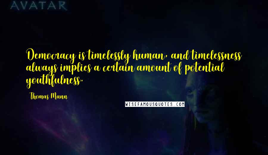 Thomas Mann quotes: Democracy is timelessly human, and timelessness always implies a certain amount of potential youthfulness.