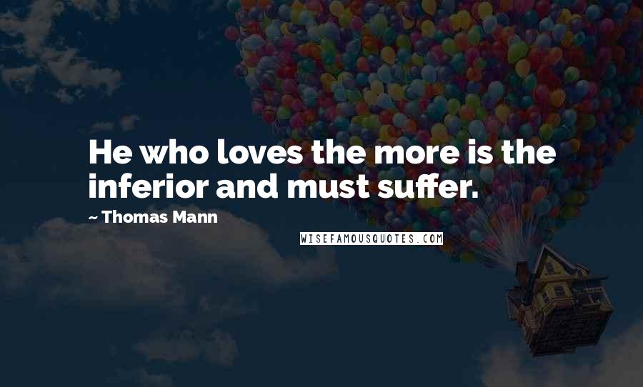 Thomas Mann quotes: He who loves the more is the inferior and must suffer.
