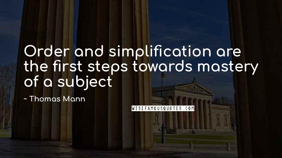 Thomas Mann quotes: Order and simplification are the first steps towards mastery of a subject