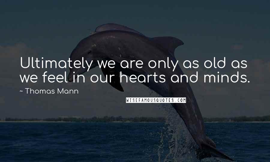 Thomas Mann quotes: Ultimately we are only as old as we feel in our hearts and minds.