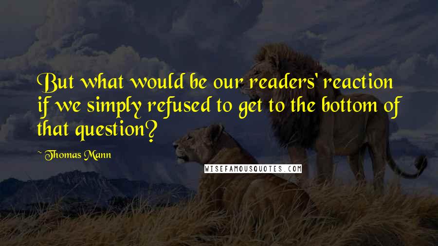 Thomas Mann quotes: But what would be our readers' reaction if we simply refused to get to the bottom of that question?