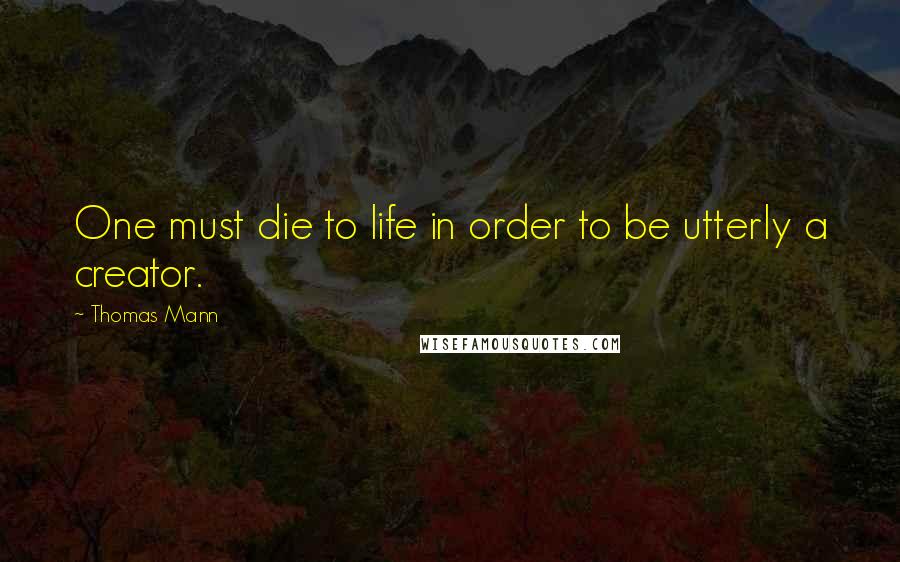 Thomas Mann quotes: One must die to life in order to be utterly a creator.