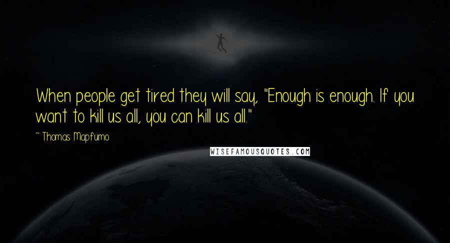 Thomas Mapfumo quotes: When people get tired they will say, "Enough is enough. If you want to kill us all, you can kill us all."