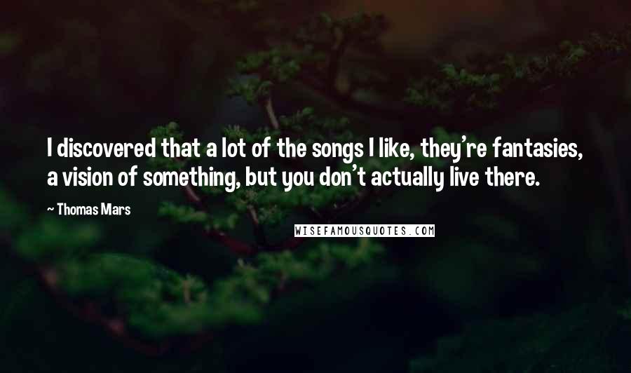 Thomas Mars quotes: I discovered that a lot of the songs I like, they're fantasies, a vision of something, but you don't actually live there.
