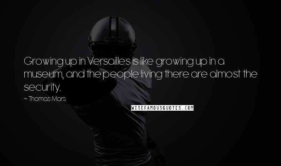 Thomas Mars quotes: Growing up in Versailles is like growing up in a museum, and the people living there are almost the security.