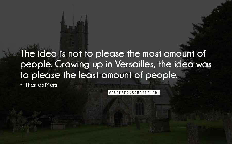 Thomas Mars quotes: The idea is not to please the most amount of people. Growing up in Versailles, the idea was to please the least amount of people.