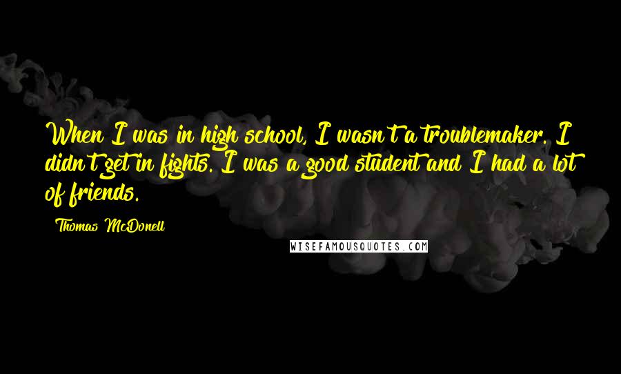 Thomas McDonell quotes: When I was in high school, I wasn't a troublemaker. I didn't get in fights. I was a good student and I had a lot of friends.