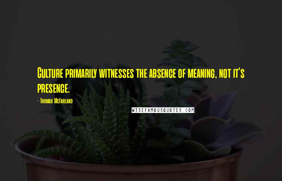 Thomas McFarland quotes: Culture primarily witnesses the absence of meaning, not it's presence.
