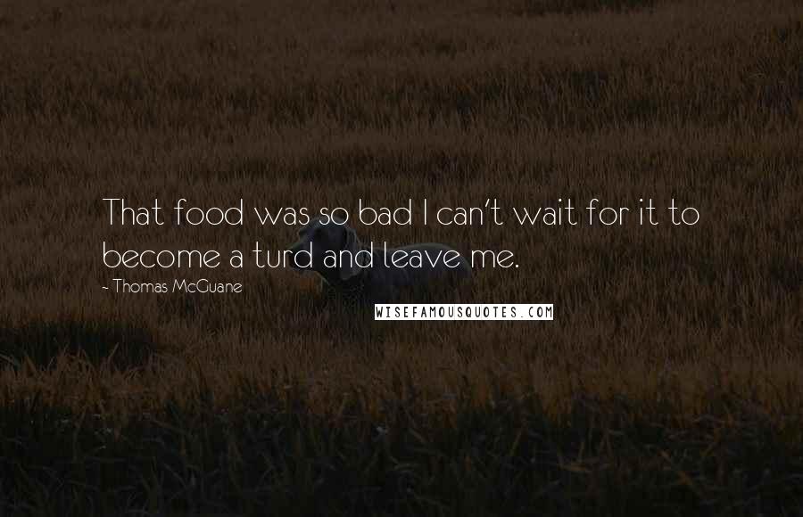 Thomas McGuane quotes: That food was so bad I can't wait for it to become a turd and leave me.